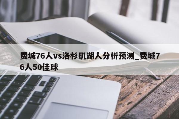 费城76人vs洛杉矶湖人分析预测_费城76人50佳球