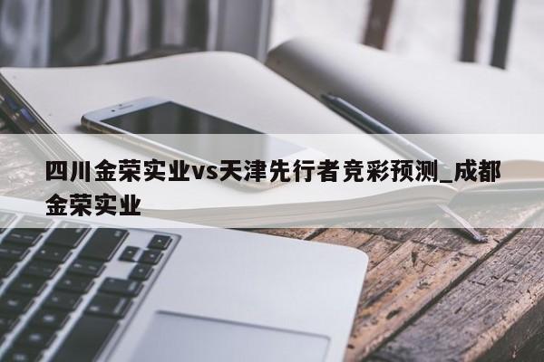 四川金荣实业vs天津先行者竞彩预测_成都金荣实业