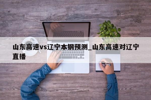 山东高速vs辽宁本钢预测_山东高速对辽宁直播