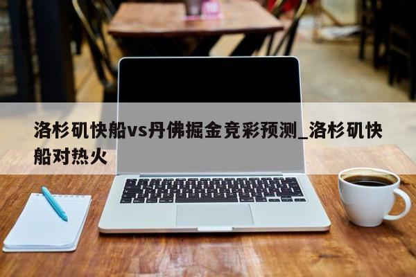 洛杉矶快船vs丹佛掘金竞彩预测_洛杉矶快船对热火
