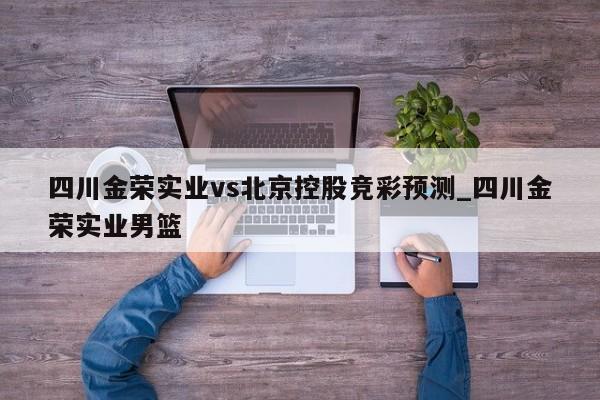 四川金荣实业vs北京控股竞彩预测_四川金荣实业男篮