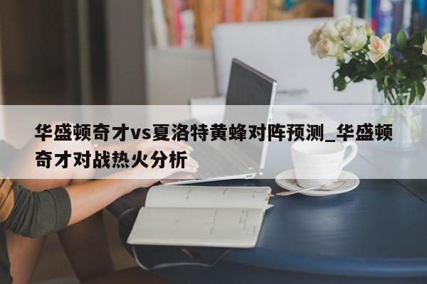华盛顿奇才vs夏洛特黄蜂对阵预测_华盛顿奇才对战热火分析